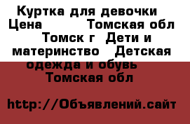 Куртка для девочки › Цена ­ 800 - Томская обл., Томск г. Дети и материнство » Детская одежда и обувь   . Томская обл.